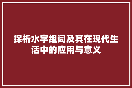 探析水字组词及其在现代生活中的应用与意义