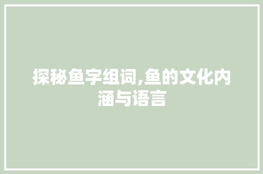 探秘鱼字组词,鱼的文化内涵与语言