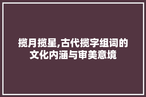 揽月揽星,古代揽字组词的文化内涵与审美意境