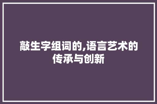 敲生字组词的,语言艺术的传承与创新