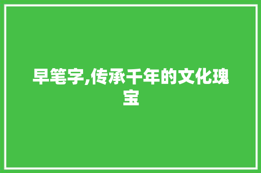 早笔字,传承千年的文化瑰宝