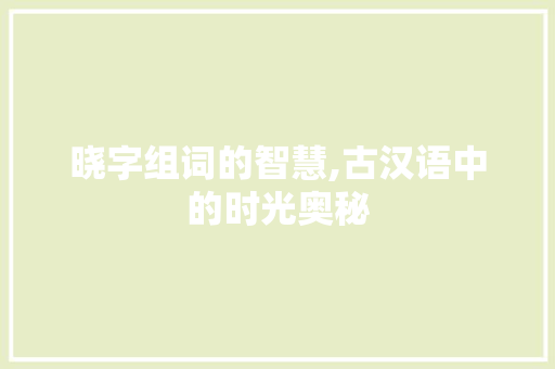 晓字组词的智慧,古汉语中的时光奥秘
