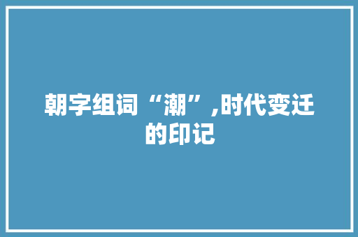 朝字组词“潮”,时代变迁的印记