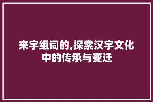 来字组词的,探索汉字文化中的传承与变迁