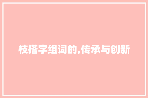 枝搭字组词的,传承与创新 成语汇编