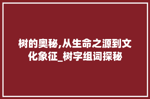 树的奥秘,从生命之源到文化象征_树字组词探秘