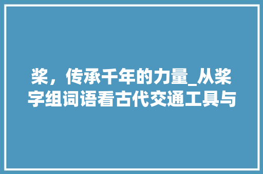 桨，传承千年的力量_从桨字组词语看古代交通工具与文化