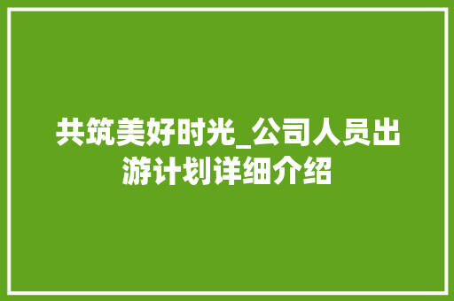 共筑美好时光_公司人员出游计划详细介绍