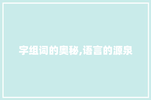 字组词的奥秘,语言的源泉