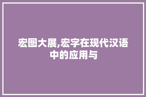 宏图大展,宏字在现代汉语中的应用与