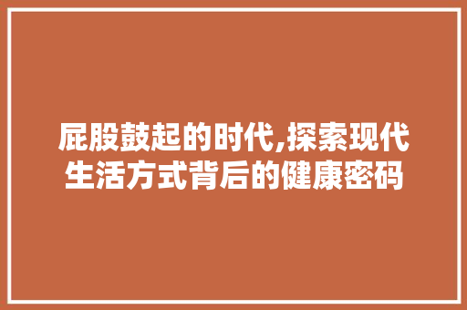屁股鼓起的时代,探索现代生活方式背后的健康密码