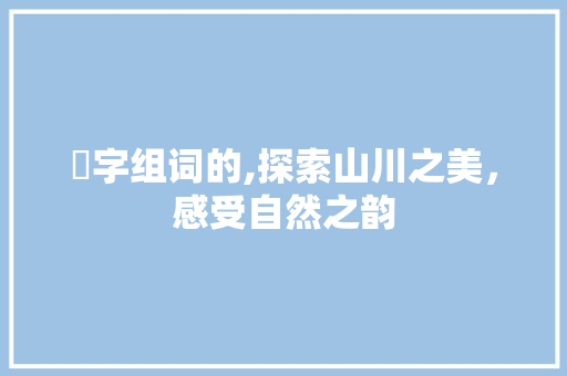 巒字组词的,探索山川之美，感受自然之韵