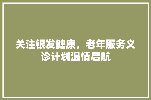 关注银发健康，老年服务义诊计划温情启航