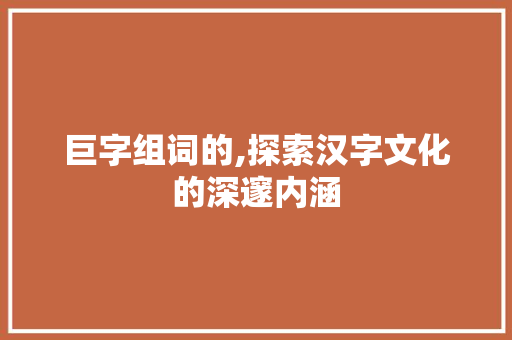 巨字组词的,探索汉字文化的深邃内涵
