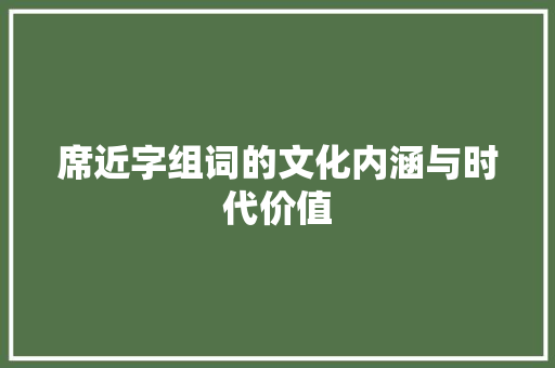 席近字组词的文化内涵与时代价值