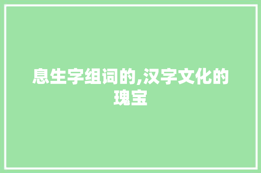 息生字组词的,汉字文化的瑰宝 短语