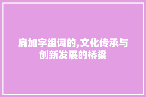 扁加字组词的,文化传承与创新发展的桥梁
