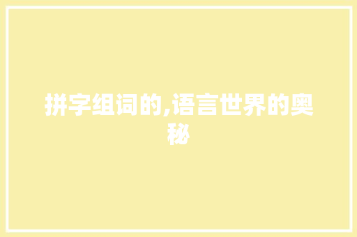 拼字组词的,语言世界的奥秘 汉字拼音