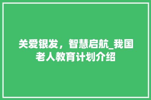 关爱银发，智慧启航_我国老人教育计划介绍 问答