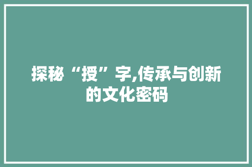 探秘“授”字,传承与创新的文化密码