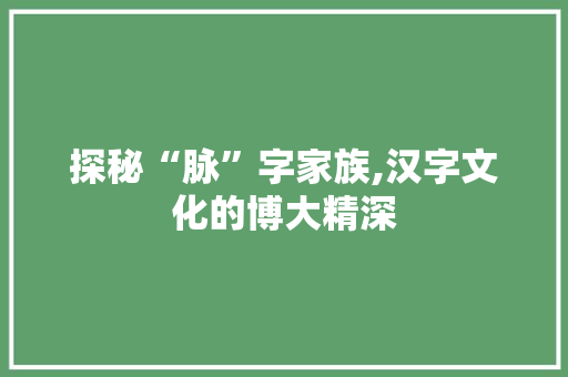 探秘“脉”字家族,汉字文化的博大精深