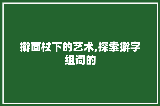 擀面杖下的艺术,探索擀字组词的