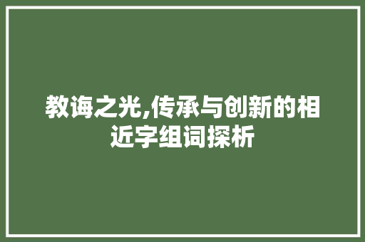 教诲之光,传承与创新的相近字组词探析 问答