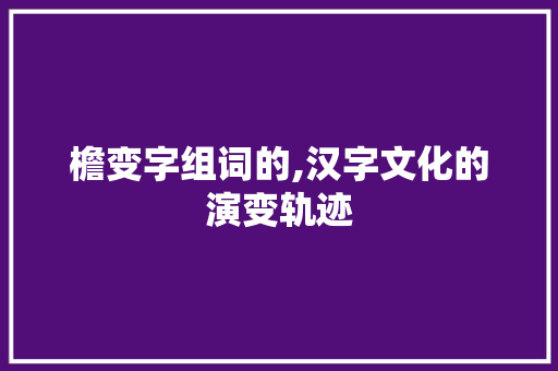 檐变字组词的,汉字文化的演变轨迹
