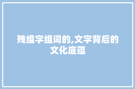 残组字组词的,文字背后的文化底蕴