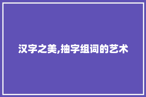 汉字之美,抽字组词的艺术 反义词汇