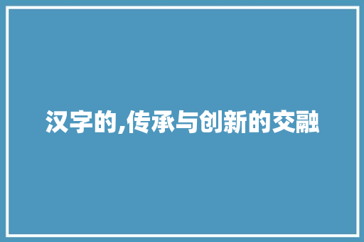 汉字的,传承与创新的交融