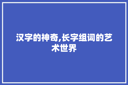 汉字的神奇,长字组词的艺术世界