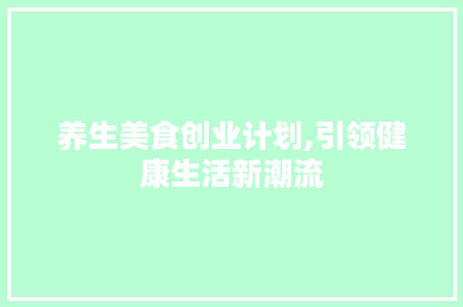 养生美食创业计划,引领健康生活新潮流