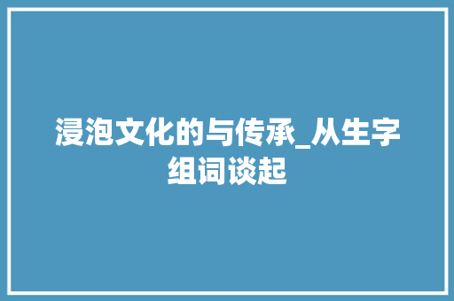 浸泡文化的与传承_从生字组词谈起