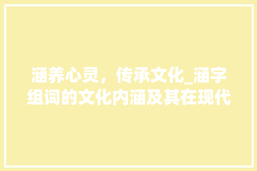 涵养心灵，传承文化_涵字组词的文化内涵及其在现代社会的价值