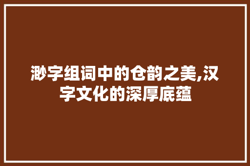 渺字组词中的仓韵之美,汉字文化的深厚底蕴