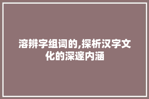 溶辨字组词的,探析汉字文化的深邃内涵