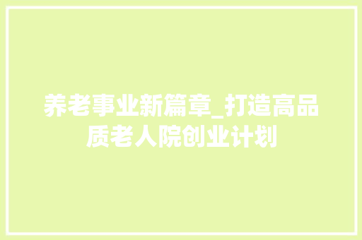 养老事业新篇章_打造高品质老人院创业计划