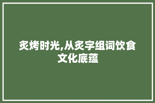 炙烤时光,从炙字组词饮食文化底蕴