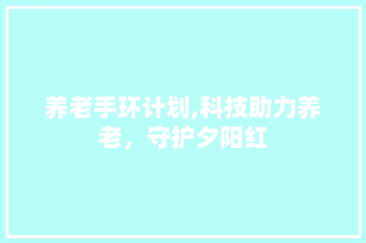 养老手环计划,科技助力养老，守护夕阳红