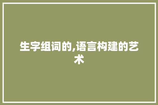 生字组词的,语言构建的艺术 短语
