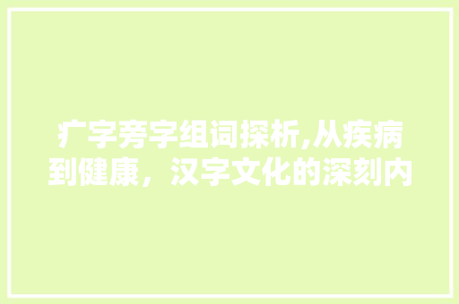 疒字旁字组词探析,从疾病到健康，汉字文化的深刻内涵