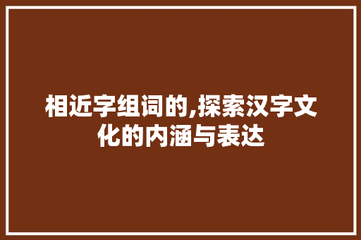 相近字组词的,探索汉字文化的内涵与表达