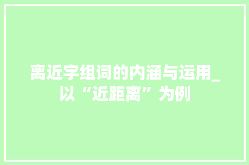 离近字组词的内涵与运用_以“近距离”为例