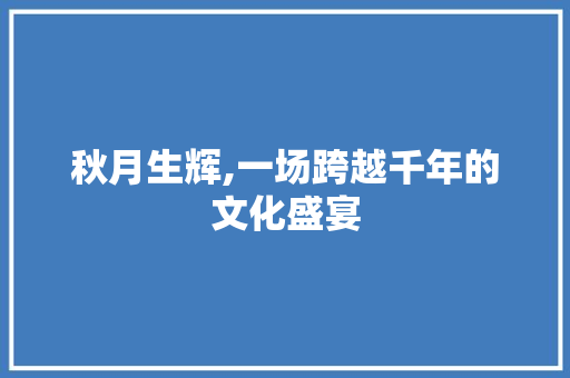 秋月生辉,一场跨越千年的文化盛宴