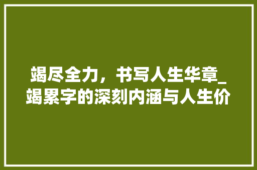 竭尽全力，书写人生华章_竭累字的深刻内涵与人生价值