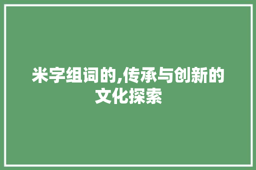 米字组词的,传承与创新的文化探索