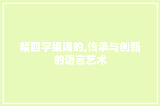 精四字组词的,传承与创新的语言艺术