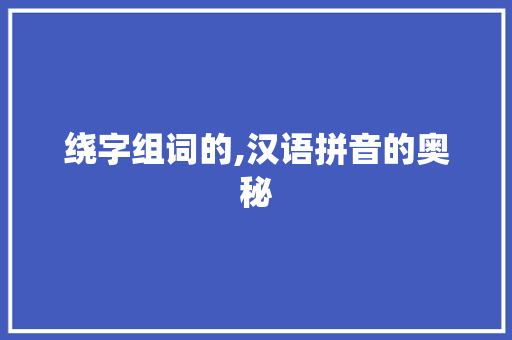 绕字组词的,汉语拼音的奥秘
