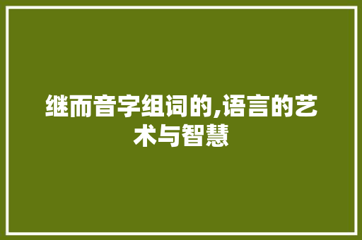 继而音字组词的,语言的艺术与智慧